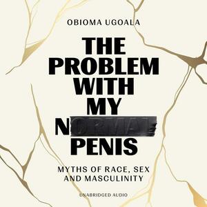 The Problem with My Normal Penis: Myths of Race, Sex and Masculinity by Obioma Ugoala