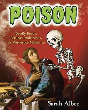 Poison: Deadly Deeds, Perilous Professions, and Murderous Medicines by Sarah Albee