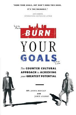 Burn Your Goals: The Counter Cultural Approach to Achieving Your Greatest Potential by Jamie Gilbert, Joshua Medcalf