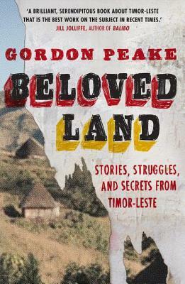 Beloved Land: Stories, Struggles, and Secrets from Timor-Leste by Gordon Peake