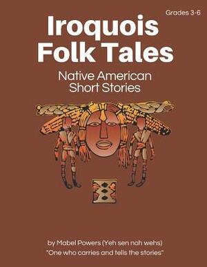 Iroquois Folk Tales: Native American Short Stories by Mabel Powers