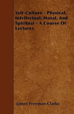 Self-Culture - Physical, Intellectual, Moral, And Spiritual - A Course Of Lectures by James Freeman Clarke