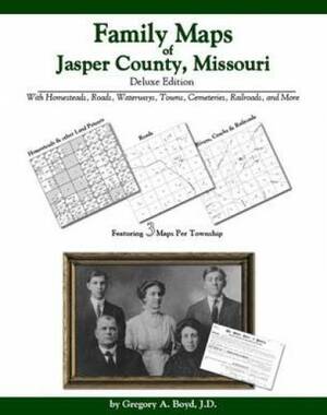 Family Maps of Jasper County, Missouri, Deluxe Edition: With Homesteads, Roads, Waterways, Towns, Cemeteries, Railroads, and More by Gregory A. Boyd