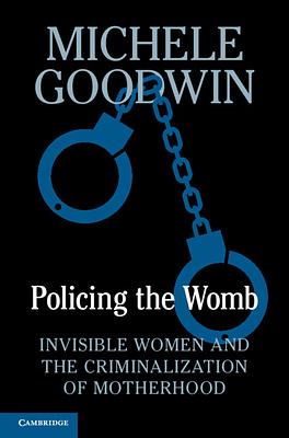 Policing the Womb: Invisible Women and the Criminalization of Motherhood by Michele Goodwin