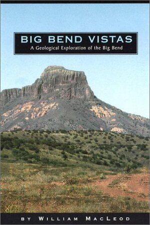 Big Bend Vistas: A Geological Exploration of the Big Bend by William MacLeod