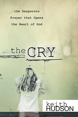 The Cry: The Desperate Prayer That Opens the Heart of God by Keith Hudson