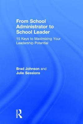 From School Administrator to School Leader: 15 Keys to Maximizing Your Leadership Potential by Brad Johnson, Julie Sessions