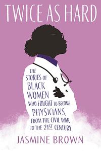 Twice as Hard: The Stories of Black Women Who Fought to Become Physicians, from the Civil War t o the Twenty-First Century by Jasmine Brown