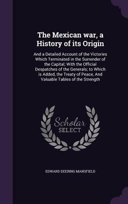 The Mexican war: a history of its origin, and a detailed account of the victories which terminated in the surrender of the capital; wit by Edward Deering Mansfield