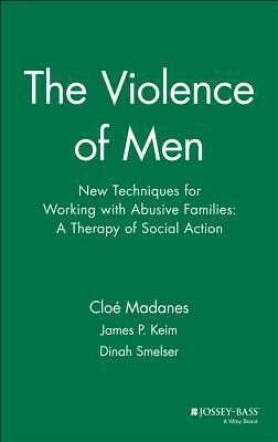 The Violence of Men: New Techniques for Working with Abusive Families: A Therapy of Social Action by Dinah Smelser, Cloé Madanes, James P. Keim