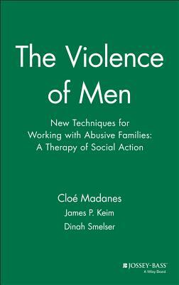 The Violence of Men: New Techniques for Working with Abusive Families: A Therapy of Social Action by Cloé Madanes, Dinah Smelser, James P. Keim