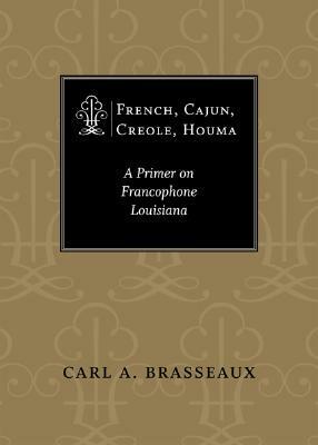 French, Cajun, Creole, Houma: A Primer on Francophone Louisiana by Carl A. Brasseaux