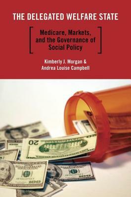 The Delegated Welfare State: Medicare, Markets, and the Governance of Social Policy by Kimberly J. Morgan, Andrea Louise Campbell
