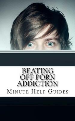 Beating Off Porn Addiction: A No Nonsense Approach to Stopping Addiction Now by Minute Help Guides