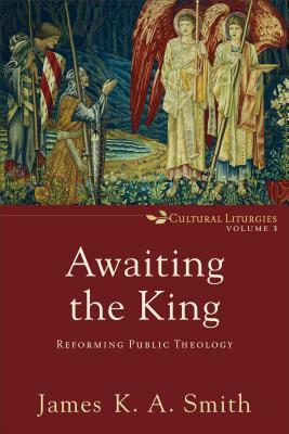 Awaiting the King: Reforming Public Theology by James K.A. Smith
