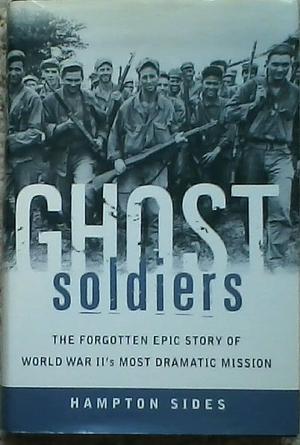 Ghost Soldiers The Forgotten Epic Story of World War II's Most Dramatic Mission by Hampton Sides, Hampton Sides