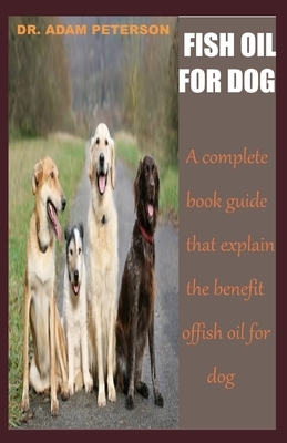 Fish Oil for Dog: A complete book guide that explain the benefits of fish oil for dog by Adam Peterson
