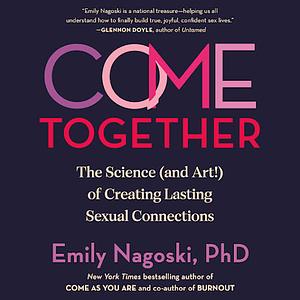 Come Together: The Science (and Art!) of Creating Lasting Sexual Connections by Emily Nagoski