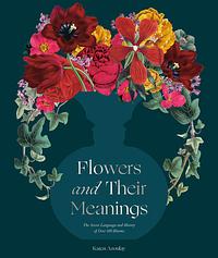 Flowers and Their Meanings: The Secret Language and History of Over 600 Blooms (A Flower Dictionary) by Karen Azoulay