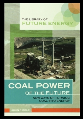 Coal Power of the Future: New Ways of Turning Coal Into Energy by John Riddle