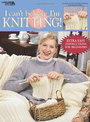 I Can't Believe I'm Knitting (Leisure Arts #2984) by Leisure Arts Inc.