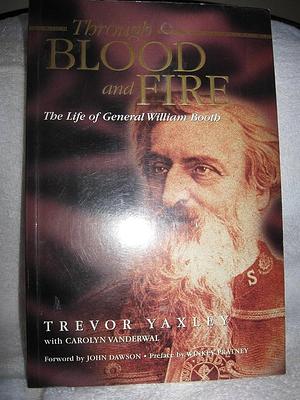 Through Blood and Fire: The Life of General William Booth by Trevor Yaxley, Carolyn Vanderwal