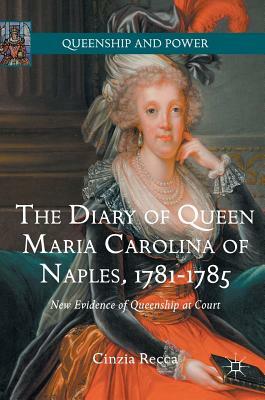 The Diary of Queen Maria Carolina of Naples, 1781-1785: New Evidence of Queenship at Court by Cinzia Recca