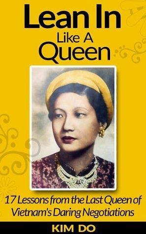 Lean In Like a Queen: 17 Lessons from the Last Queen of Vietnam's Daring Negotiations by Dorie Clark, Jessamine Price, Kim Do, Kim Do