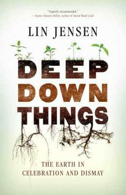Deep Down Things: The Earth in Celebration and Dismay by Lin Jensen
