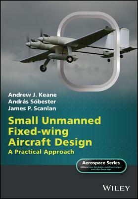 Small Unmanned Fixed-Wing Aircraft Design: A Practical Approach by András Sóbester, Andrew J. Keane, James P. Scanlan