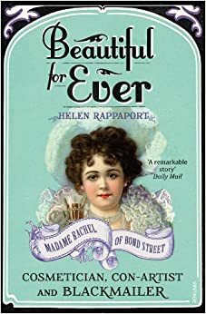 Beautiful For Ever: Madame Rachel of Bond Street - Cosmetician, Con-Artist and Blackmailer by Helen Rappaport