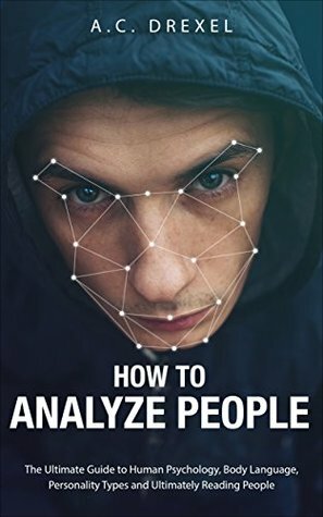 How to Analyze People: The Ultimate Guide to Human Psychology, Body Language, Personality Types and Ultimately Reading People by A.C. Drexel