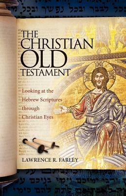 The Christian Old Testament: Looking at the Hebrew Scriptures through Christian Eyes by Lawrence R. Farley