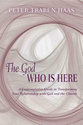 The God Who Is Here: A Contemplative Guide to Transforming Your Relationship with God and the Church by Peter Traben Haas