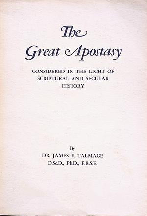 The Great Apostasy: Considered In The Light Of Scriptural And Secular History by James E. Talmage, James E. Talmage