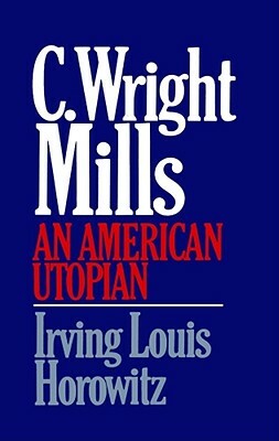 C Wright Mills an American Utopia by Alexandra Horowitz, Irving Louis Horowitz