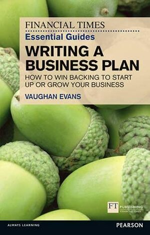 FT Essential Guide to Writing a Business Plan: How to Win Backing to Start Up or Grow Your Business by Vaughan Evans