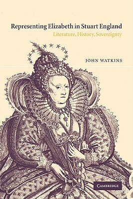 Representing Elizabeth in Stuart England: Literature, History, Sovereignty by John Watkins