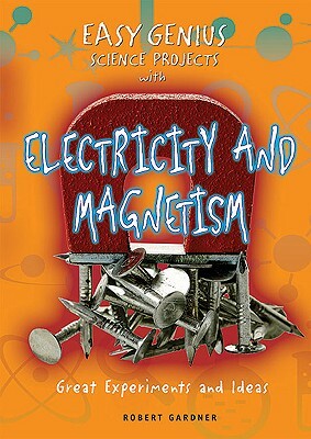 Easy Genius Science Projects with Electricity and Magnetism: Great Experiments and Ideas by Robert Gardner