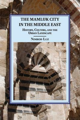 The Mamluk City in the Middle East: History, Culture, and the Urban Landscape by Nimrod Luz