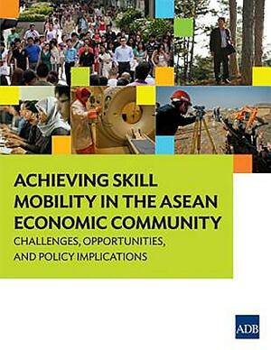 Achieving Skill Mobility in the ASEAN Economic Community: Challenges, Opportunities, and Policy Implications by Asian Development Bank
