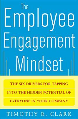 The Employee Engagement Mindset: The Six Drivers for Tapping Into the Hidden Potential of Everyone in Your Company by Tim Clark