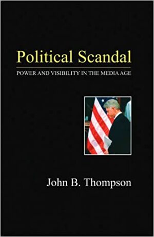 Political Scandal: Power and Visibility in the Media Age by John Brookshire Thompson