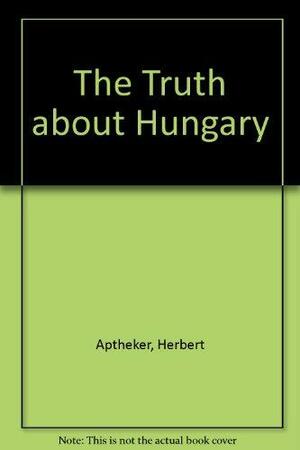 The Truth about Hungary by Herbert Aptheker