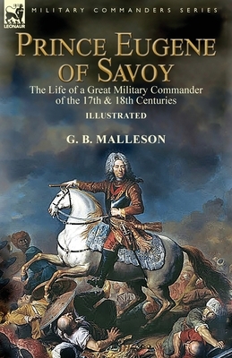 Prince Eugene of Savoy: the Life of a Great Military Commander of the 17th & 18th Centuries by G. B. Malleson