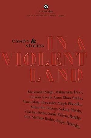 In a Violent Land by Shahnaz Bashir, Anna Bhau Sathe, Salam bin Razzaq, Vijaydan Detha, Udayan Ghosh, Sonia Faleiro, Suketu Mehta, Mahasweta Devi, Manoj Mitta, Sanjoy Hazarika, Khushwant Singh, Harvinder Singh Phoolka, Barkha Dutt