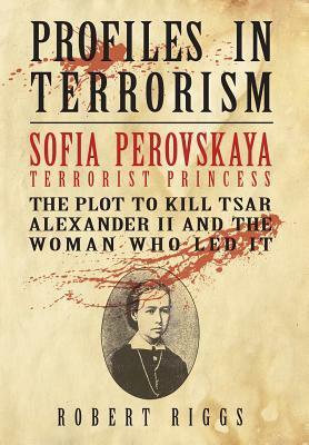 Sofia Perovskaya, Terrorist Princess: The Plot to Kill Tsar Alexander II and the Woman Who Led It by Robert Riggs