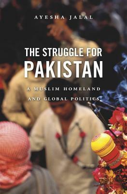 The Struggle for Pakistan: A Muslim Homeland and Global Politics by Ayesha Jalal