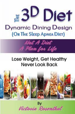The 3D Diet: Dynamic Dining Design (Or The Sleep Apnea Diet) NOT a Diet a Plan for Life, Lose Weight, Get Healthy, Never Look Back by Victoria Rosenthal