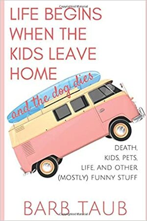 Life Begins When The Kids Leave Home And The Dog Dies by Barb Taub